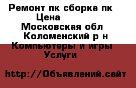 Ремонт пк,сборка пк  › Цена ­ 1 000 - Московская обл., Коломенский р-н Компьютеры и игры » Услуги   